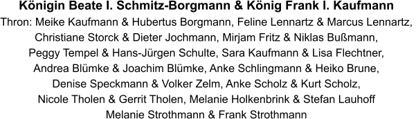 Königin Beate I. Schmitz-Borgmann & König Frank I. Kaufmann  Thron: Meike Kaufmann & Hubertus Borgmann, Feline Lennartz & Marcus Lennartz,  Christiane Storck & Dieter Jochmann, Mirjam Fritz & Niklas Bußmann,  Peggy Tempel & Hans-Jürgen Schulte, Sara Kaufmann & Lisa Flechtner,  Andrea Blümke & Joachim Blümke, Anke Schlingmann & Heiko Brune, Denise Speckmann & Volker Zelm, Anke Scholz & Kurt Scholz, Nicole Tholen & Gerrit Tholen, Melanie Holkenbrink & Stefan Lauhoff Melanie Strothmann & Frank Strothmann